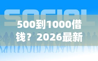 500到1000借钱？2026最新测评10个近期好下款的平台