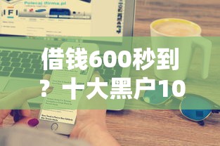 借钱600秒到？十大黑户100%下款口子推荐