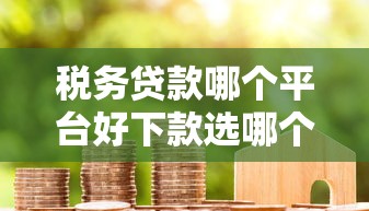 税务贷款哪个平台好下款选哪个平台？6个不查征信好下款的网贷口子推荐