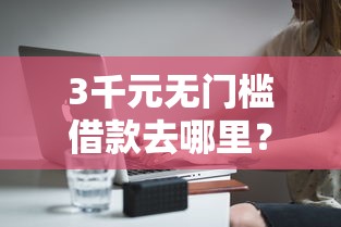 3千元无门槛借款去哪里？比较容易下款的正规平台有哪些呢看这5个平台