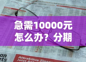急需10000元怎么办？分期不看征信的平台有吗试试这5个无门槛平台