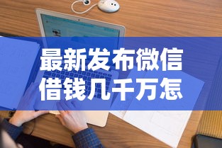 最新发布微信借钱几千万怎么借不了，私人借钱1千元有这8个渠道