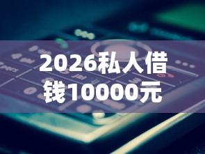 2026私人借钱10000元，差1千元就选这6个平台