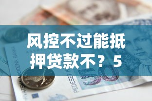 风控不过能抵押贷款不？5个平台试试看哪个能下款