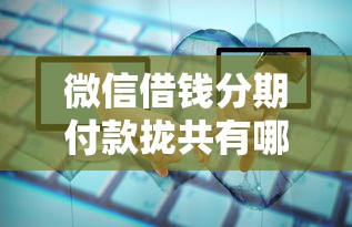 微信借钱分期付款拢共有哪些选择？5个类似爱用商城的口子详解
