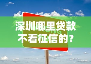 深圳哪里贷款不看征信的？十大不看征信的贷款口子推荐