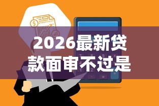 2026最新贷款面审不过是怎么回事，总结十个额度高容易通过的平台！