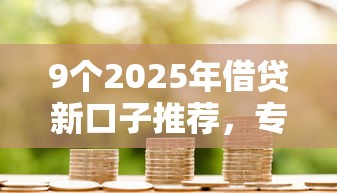 9个2025年借贷新口子推荐，专为攻克借钱方便的平台都有哪些难题