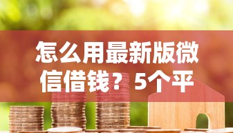 怎么用最新版微信借钱?5个平台试试看哪个能下款 怎么用最新版微信借钱?5个平台试试看哪个能下款
