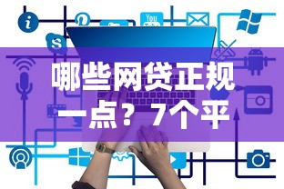 哪些网贷正规一点？7个平台试试看哪个能下款