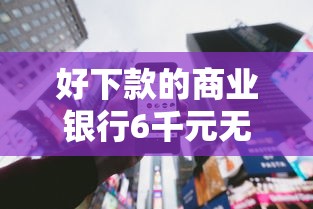 好下款的商业银行6千元无门槛本月借款平台力荐！分享小额网贷口子6千元无门槛借款