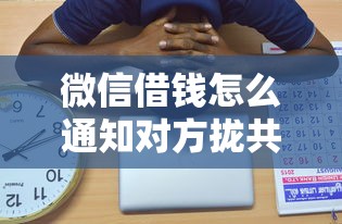 微信借钱怎么通知对方拢共有哪些选择?8个借钱平台靠谱详解 微信借钱怎么通知对方拢共有哪些选择?8个借钱平台靠谱详解