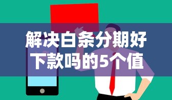 解决白条分期好下款吗的5个值得信赖的借贷口子分享