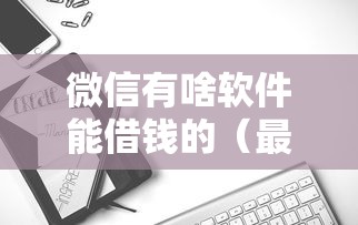 微信有啥软件能借钱的（最新发布！）8个无视黑白100%秒下网贷