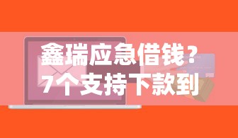 鑫瑞应急借钱？7个支持下款到微信的贷款软件不看征信