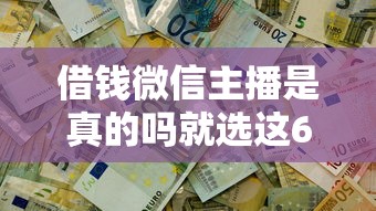 借钱微信主播是真的吗就选这6个3千元贷款平台公司