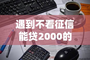 遇到不看征信能贷2000的怎么办？或可尝试这5个网贷平台