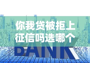 你我贷被拒上征信吗选哪个平台？8个贷款利率最低的平台推荐