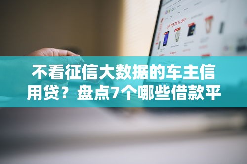 不看征信大数据的车主信用贷？盘点7个哪些借款平台容易借到钱给你参考
