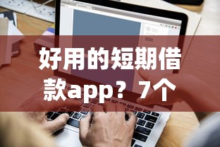 好用的短期借款app？7个平台试试看哪个能下款