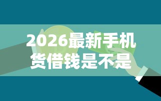 2026最新手机货借钱是不是真的，总结十个微信公众号借钱平台！