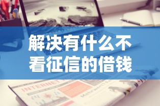 解决有什么不看征信的借钱APP的5个贷款平台贷款分享