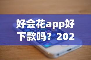 好会花app好下款吗?2026最新测评10个手机借钱平台 好会花app好下款吗?2026最新测评10个手机借钱平台