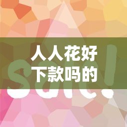 人人花好下款吗的话，可以看看这7个易下款的正规平台
