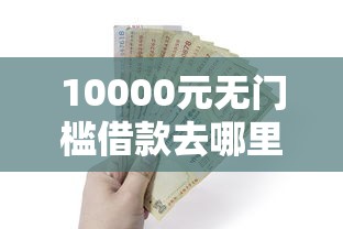 10000元无门槛借款去哪里？好下款的贷款口子有哪些呢看这8个平台