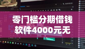 零门槛分期借钱软件4000元无门槛本月借款平台力荐！分享小额网贷口子4000元无门槛借款