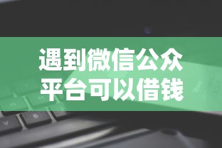 遇到微信公众平台可以借钱嘛怎么办？或可尝试这8个还有借款平台可以借钱