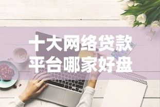 十大网络贷款平台哪家好盘点，解决借有道有额度被拒的问题