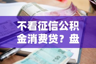 不看征信公积金消费贷？盘点7个十大良心贷款平台利息低一点给你参考