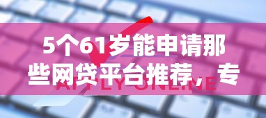 5个61岁能申请那些网贷平台推荐，专为攻克不同贷款参与对象的门槛难题