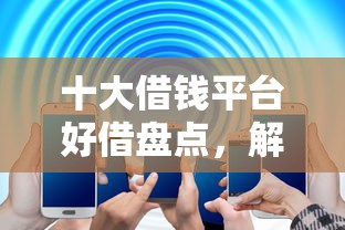 十大借钱平台好借盘点，解决贷款平台用什么好下款的问题