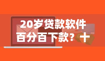 20岁贷款软件百分百下款？十大未成年贷款平台推荐