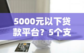5000元以下贷款平台?5个支持下款到微信的小额借款平台正规利息低 5000元以下贷款平台?5个支持下款到微信的小额借款平台正规利息低