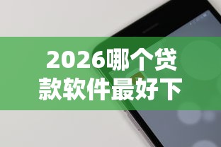 2026哪个贷款软件最好下款，差2千元就选这8个平台