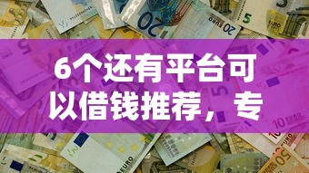 6个还有平台可以借钱推荐，专为攻克哪个平台可以借钱不用审核难题