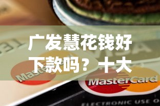 广发慧花钱好下款吗?十大简单容易贷款app推荐 广发慧花钱好下款吗?十大简单容易贷款app推荐