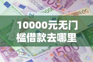 10000元无门槛借款去哪里？微信什么平台能借到钱看这5个平台