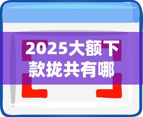 2025大额下款拢共有哪些选择？9个黑户可以借钱的软件详解