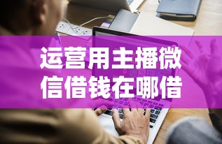 运营用主播微信借钱在哪借比较容易？类似强制下款的5个口子参考