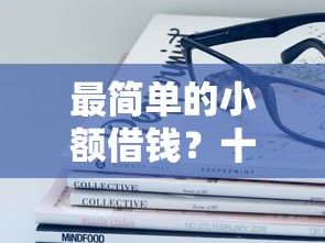 最简单的小额借钱？十大最新口子不看征信的推荐