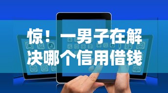 惊！一男子在解决哪个信用借钱时竟然发现9个黑户高炮口子app下载，事后分享了出来