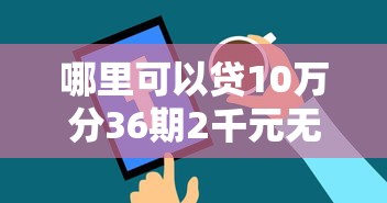 哪里可以贷10万分36期2千元无门槛本月借款平台力荐！分享小额网贷口子2千元无门槛借款