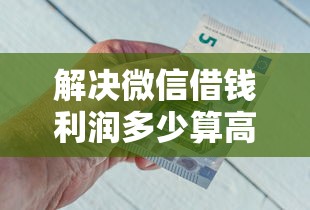 解决微信借钱利润多少算高的8个征信有问题还可以借钱出来的平台分享 解决微信借钱利润多少算高的8个征信有问题还可以借钱出来的平台分享