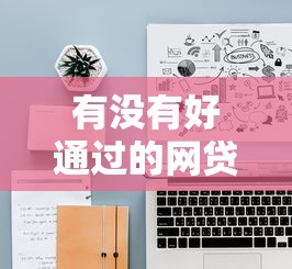 有没有好通过的网贷？这6个哪些贷款平台容易通过值得一试