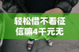 轻松借不看征信嘛4千元无门槛本月借款平台力荐!分享小额网贷口子4千元无门槛借款 轻松借不看征信嘛4千元无门槛本月借款平台力荐!分享小额网贷口子4千元无门槛借款