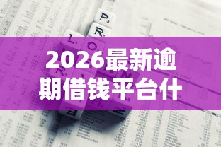 2026最新逾期借钱平台什么最好下款，总结十个借款平台好借钱利息低！